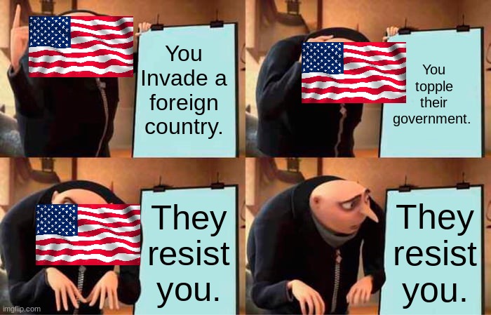 When you invade a country American edition |  You Invade a foreign country. You topple their government. They resist you. They resist you. | image tagged in memes,gru's plan,america | made w/ Imgflip meme maker
