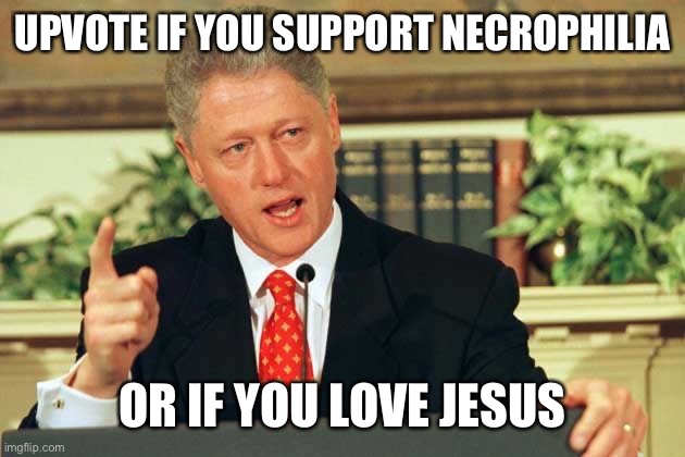 Bill Clinton - Sexual Relations | UPVOTE IF YOU SUPPORT NECROPHILIA; OR IF YOU LOVE JESUS | image tagged in bill clinton - sexual relations | made w/ Imgflip meme maker