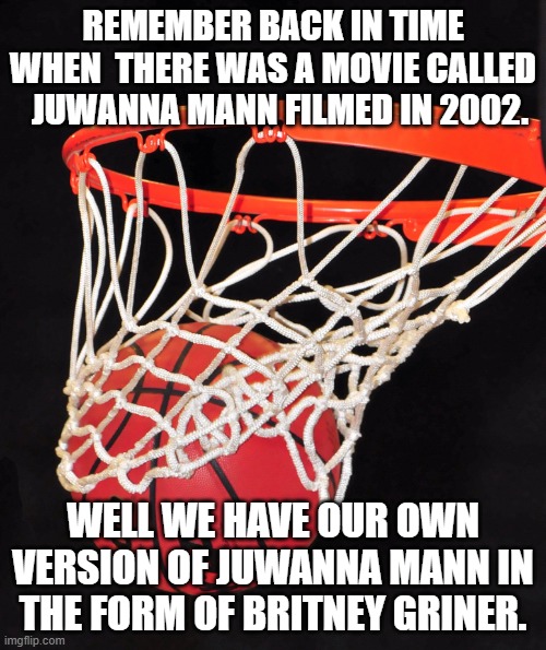 Britney Griner "That's a man, baby" | REMEMBER BACK IN TIME WHEN  THERE WAS A MOVIE CALLED   JUWANNA MANN FILMED IN 2002. WELL WE HAVE OUR OWN VERSION OF JUWANNA MANN IN THE FORM OF BRITNEY GRINER. | image tagged in basketball,transgender | made w/ Imgflip meme maker