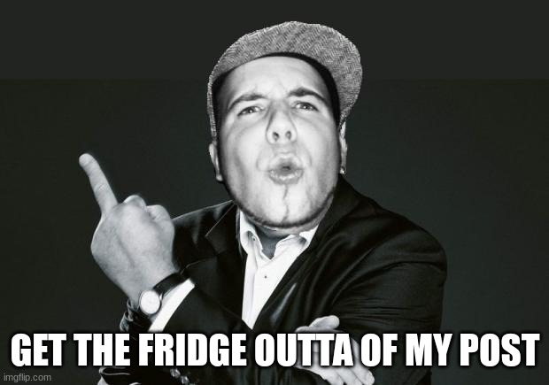 Get da fuck out of here | GET THE FRIDGE OUTTA OF MY POST | image tagged in get da fuck out of here | made w/ Imgflip meme maker