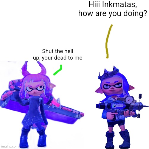 Hiii Inkmatas, how are you doing? Shut the hell up, your dead to me | made w/ Imgflip meme maker