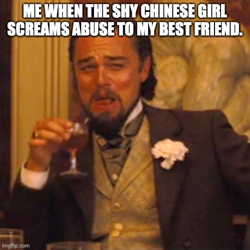 Laughing Leo Meme | ME WHEN THE SHY CHINESE GIRL SCREAMS ABUSE TO MY BEST FRIEND. | image tagged in memes,laughing leo | made w/ Imgflip meme maker