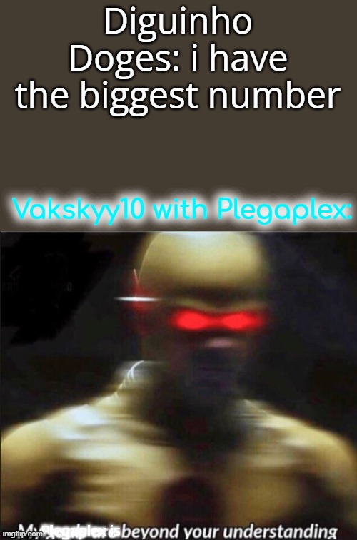 MY NUMBER PLEGAPLEX IS BEYOND YOUR NUMBER | Diguinho Doges: i have the biggest number; Vakskyy10 with Plegaplex:; Plegaplex is | image tagged in my goals are beyond your understanding,numbers | made w/ Imgflip meme maker