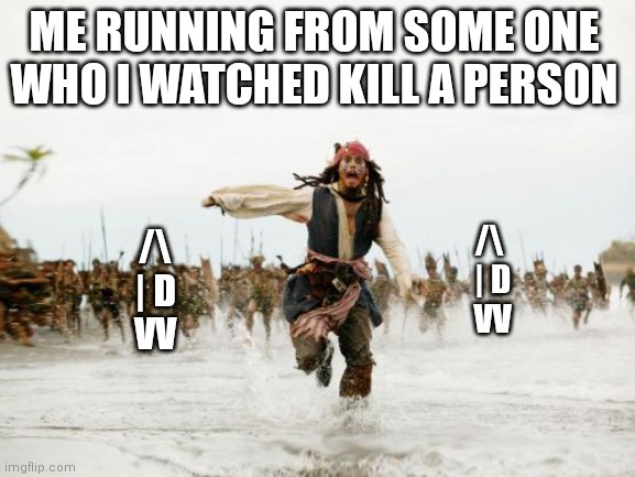 Literally tho | ME RUNNING FROM SOME ONE WHO I WATCHED KILL A PERSON; /\ 
| D
VV; /\
| D
VV | image tagged in memes,jack sparrow being chased | made w/ Imgflip meme maker
