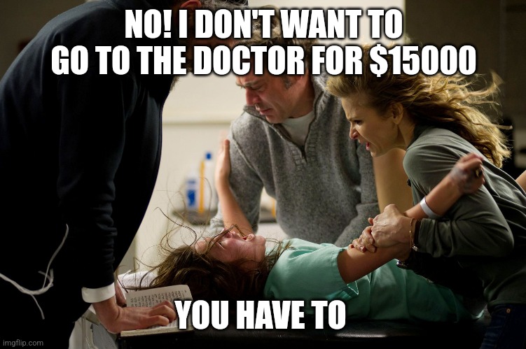 Doctor | NO! I DON'T WANT TO GO TO THE DOCTOR FOR $15000; YOU HAVE TO | image tagged in doctor | made w/ Imgflip meme maker
