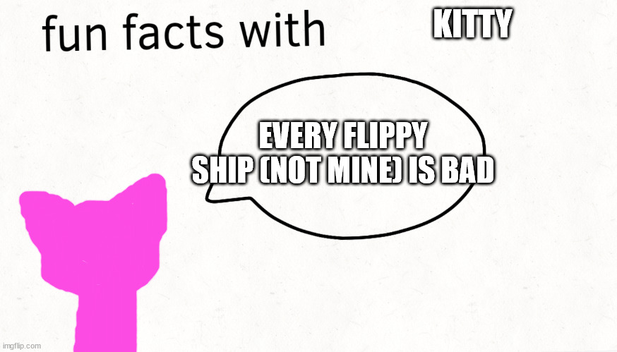 faxs | KITTY; EVERY FLIPPY SHIP (NOT MINE) IS BAD | image tagged in fun facts with blank | made w/ Imgflip meme maker