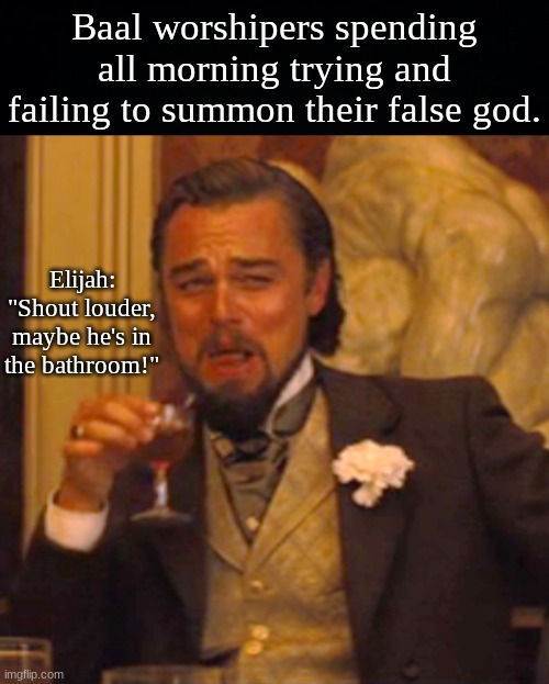 Baal worshipers spending all morning trying and failing to summon their false god. Elijah: "Shout louder, maybe he's in the bathroom!" | image tagged in black background,memes,laughing leo | made w/ Imgflip meme maker