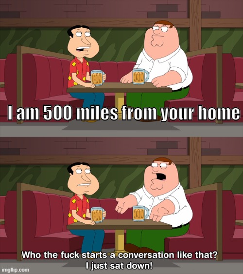 wtfsacltijsd | I am 500 miles from your home | image tagged in who starts conversation like that,family guy | made w/ Imgflip meme maker