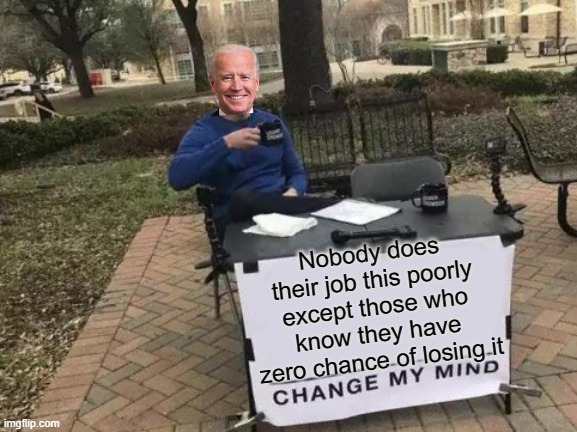 My estimate of total Democrats votes for House members in 2022 will amount to 90 million, and Republican to 86 million. | Nobody does their job this poorly except those who know they have zero chance of losing it | image tagged in change my mind,political meme,joe biden,election 2022 | made w/ Imgflip meme maker