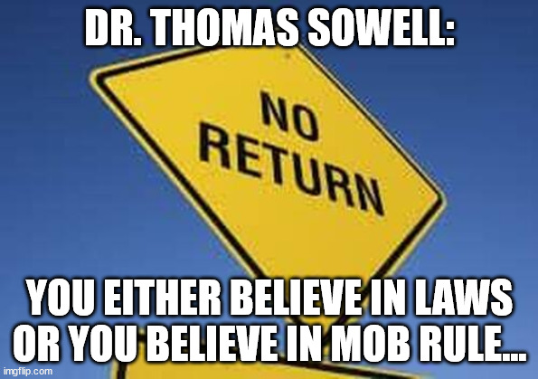 Libs love mob rule... | DR. THOMAS SOWELL:; YOU EITHER BELIEVE IN LAWS OR YOU BELIEVE IN MOB RULE... | image tagged in mob,rule | made w/ Imgflip meme maker