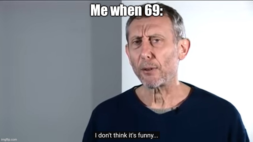 It’s not funny | Me when 69: | image tagged in i don't think it's funny,69 | made w/ Imgflip meme maker