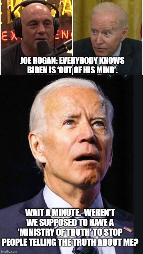 The truth hurts . . . leftists. | JOE ROGAN: EVERYBODY KNOWS BIDEN IS ‘OUT OF HIS MIND’. WAIT A MINUTE.  WEREN'T WE SUPPOSED TO HAVE A 'MINISTRY OF TRUTH' TO STOP PEOPLE TELLING THE TRUTH ABOUT ME? | image tagged in truth | made w/ Imgflip meme maker