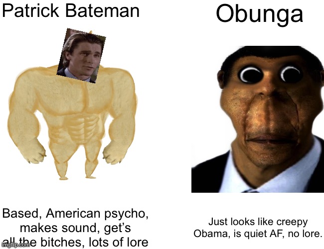 The virgin Obunga Vs the Chad Patrick Bateman |  Patrick Bateman; Obunga; Based, American psycho, makes sound, get’s all the bitches, lots of lore; Just looks like creepy Obama, is quiet AF, no lore. | image tagged in funny | made w/ Imgflip meme maker