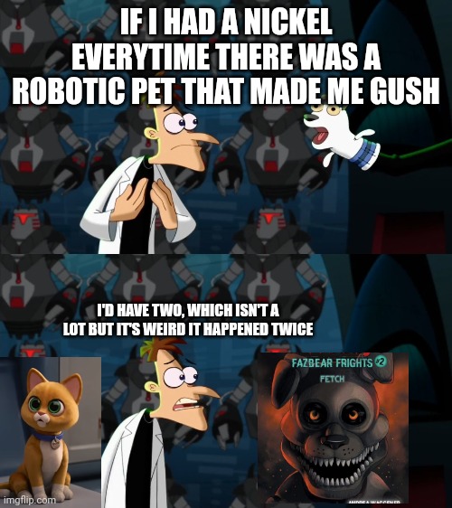 Sox and Fetch are best boys ??? | IF I HAD A NICKEL EVERYTIME THERE WAS A ROBOTIC PET THAT MADE ME GUSH; I'D HAVE TWO, WHICH ISN'T A LOT BUT IT'S WEIRD IT HAPPENED TWICE | image tagged in if i had a nickel for everytime | made w/ Imgflip meme maker