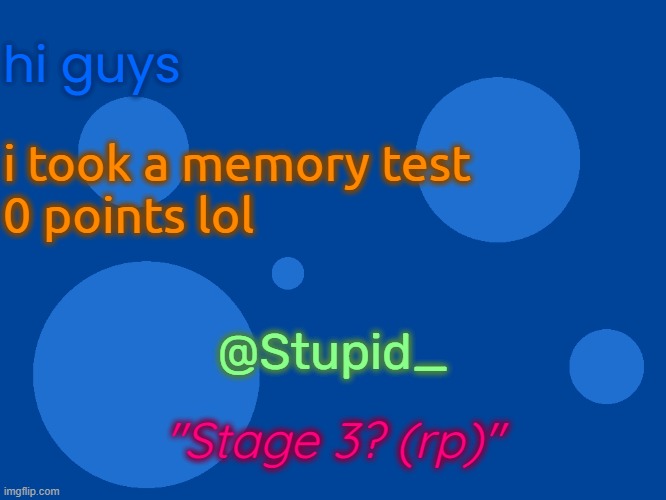 this is a roleplay | hi guys; i took a memory test
0 points lol; @Stupid_; "Stage 3? (rp)" | image tagged in stupid_official temp 1 | made w/ Imgflip meme maker