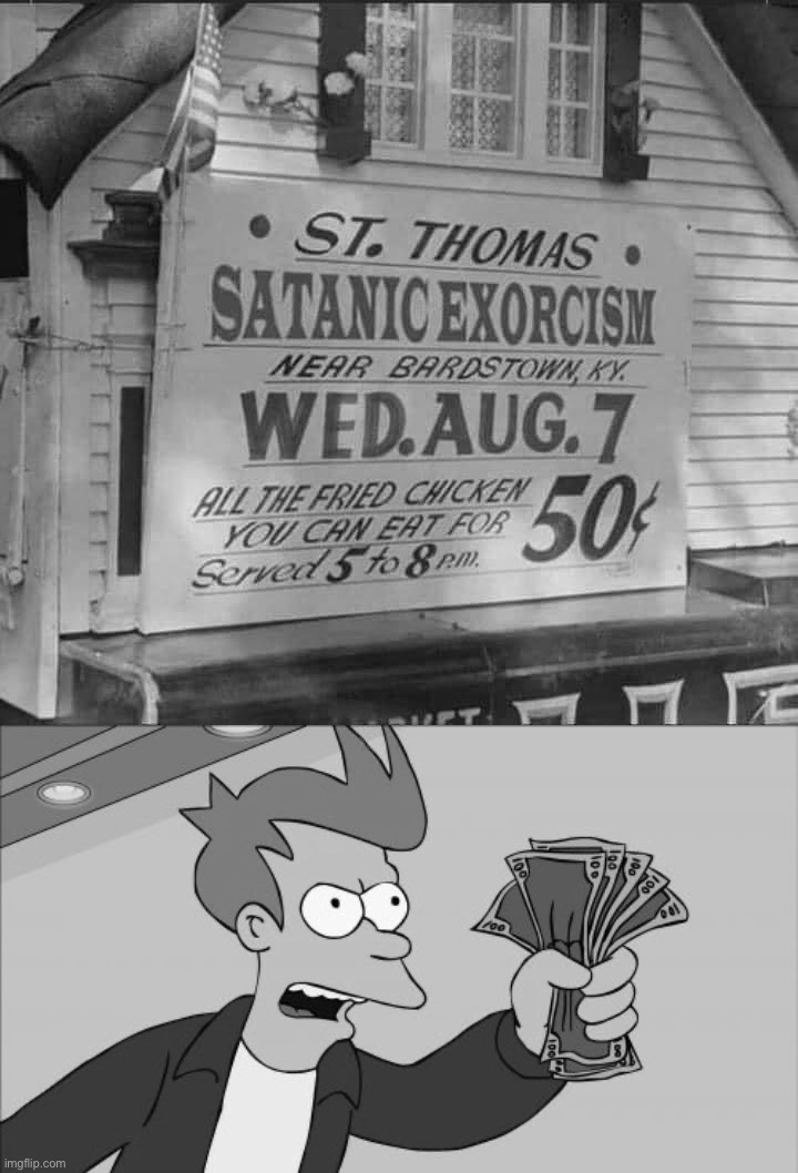 Dinner & a show for $.50. Simpler times | image tagged in satanic exorcism,futurama fry shut up and take my money grayscale,those,were,simpler,times | made w/ Imgflip meme maker