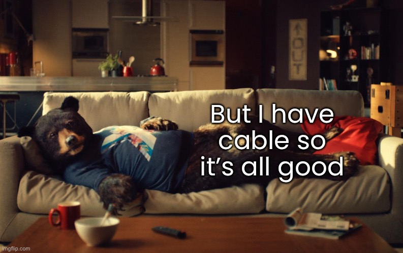 But I have cable so it’s all good | made w/ Imgflip meme maker