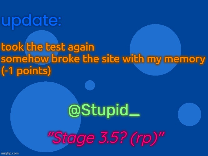 this is a roleplay | update:; took the test again
somehow broke the site with my memory
(-1 points); @Stupid_; "Stage 3.5? (rp)" | image tagged in stupid_official temp 1 | made w/ Imgflip meme maker