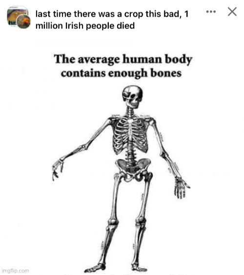 True | image tagged in last time there was a crop this bad 1 million irish people died,the average human body contains enough bones | made w/ Imgflip meme maker