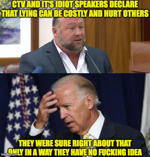 Politician lying is more costly and affects others badly, more than some radio host | CTV AND IT'S IDIOT SPEAKERS DECLARE THAT LYING CAN BE COSTLY AND HURT OTHERS; THEY WERE SURE RIGHT ABOUT THAT ONLY IN A WAY THEY HAVE NO FUCKING IDEA | image tagged in joe biden worries,alex jones fined | made w/ Imgflip meme maker