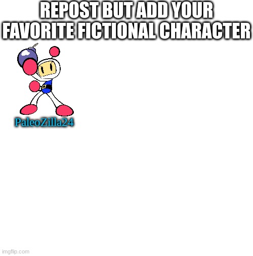 Blank White Template | REPOST BUT ADD YOUR FAVORITE FICTIONAL CHARACTER; PaleoZilla24 | image tagged in blank white template | made w/ Imgflip meme maker
