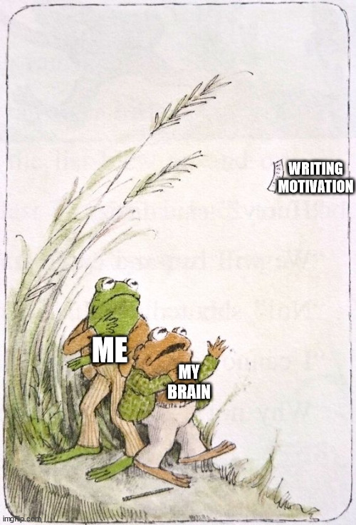 There She Goes |  WRITING MOTIVATION; ME; MY BRAIN | image tagged in writing,motivation,frog and toad | made w/ Imgflip meme maker
