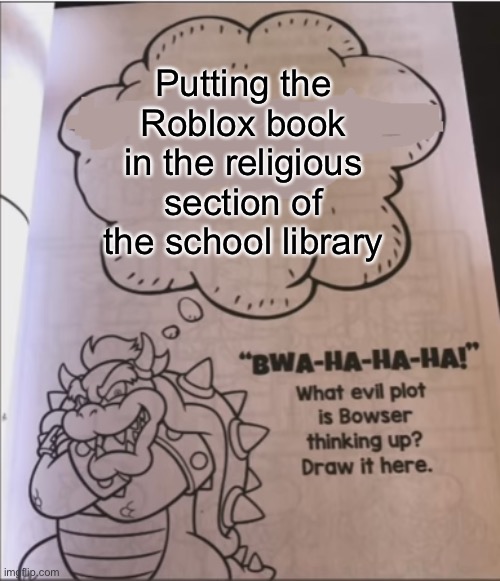 E | Putting the Roblox book in the religious section of the school library | image tagged in bowser evil plot | made w/ Imgflip meme maker