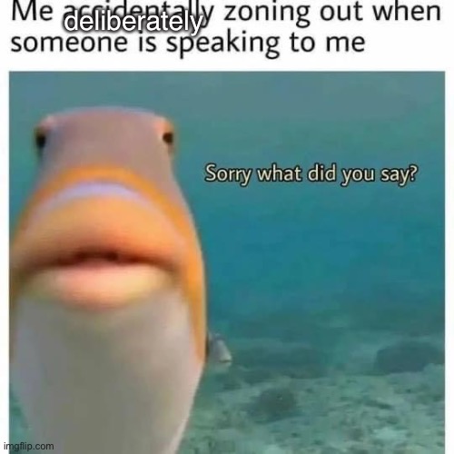 Zoning out | deliberately | image tagged in fish,nemo,zoning out | made w/ Imgflip meme maker