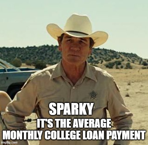 Tommy Lee Jones, No Country.. | SPARKY IT'S THE AVERAGE MONTHLY COLLEGE LOAN PAYMENT | image tagged in tommy lee jones no country | made w/ Imgflip meme maker