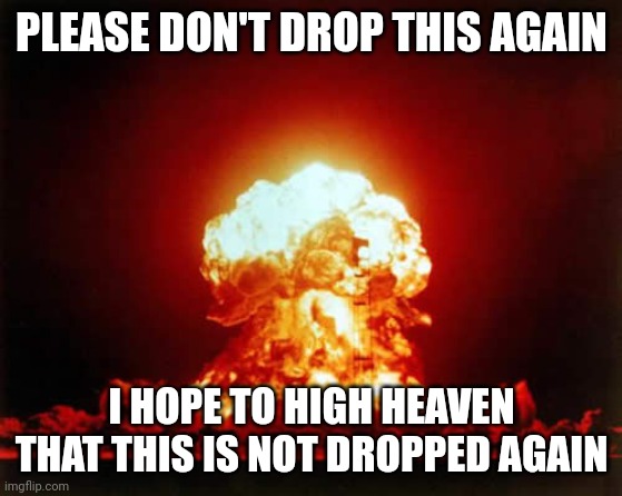 Please don't. No more pain. Please. | PLEASE DON'T DROP THIS AGAIN; I HOPE TO HIGH HEAVEN THAT THIS IS NOT DROPPED AGAIN | image tagged in memes,nuclear explosion | made w/ Imgflip meme maker