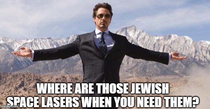 Robert Downey Iron Man | WHERE ARE THOSE JEWISH SPACE LASERS WHEN YOU NEED THEM? | image tagged in robert downey iron man | made w/ Imgflip meme maker