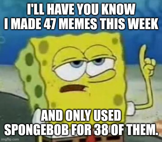 I'll Have You Know Spongebob Meme | I'LL HAVE YOU KNOW I MADE 47 MEMES THIS WEEK AND ONLY USED SPONGEBOB FOR 38 OF THEM. | image tagged in memes,i'll have you know spongebob | made w/ Imgflip meme maker