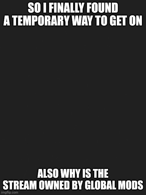SO I FINALLY FOUND A TEMPORARY WAY TO GET ON; ALSO WHY IS THE STREAM OWNED BY GLOBAL MODS | made w/ Imgflip meme maker