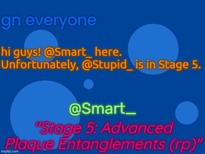 Hi guys! @Smart_ here. Just wanted to tell all of you that this is a roleplay. | gn everyone; hi guys! @Smart_ here. Unfortunately, @Stupid_ is in Stage 5. @Smart_; "Stage 5: Advanced Plaque Entanglements (rp)" | image tagged in stupid_official temp 1,roleplay | made w/ Imgflip meme maker
