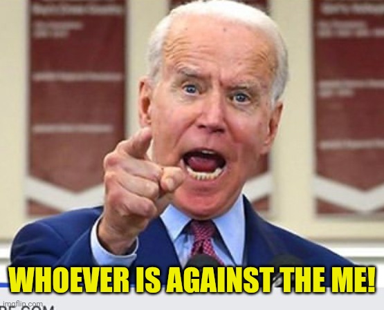 Joe Biden no malarkey | WHOEVER IS AGAINST THE ME! | image tagged in joe biden no malarkey | made w/ Imgflip meme maker
