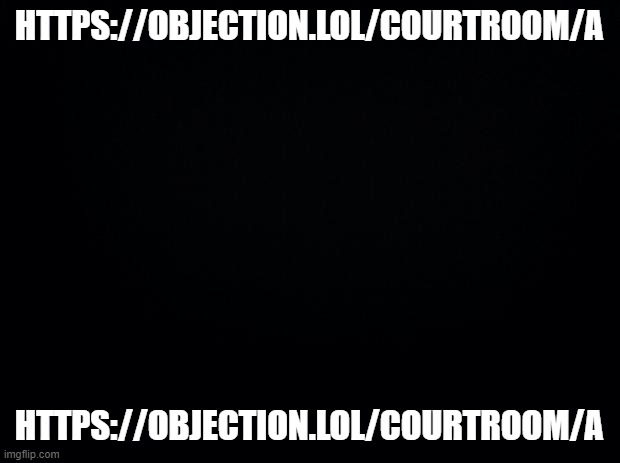 https://objection.lol/courtroom/a | HTTPS://OBJECTION.LOL/COURTROOM/A; HTTPS://OBJECTION.LOL/COURTROOM/A | image tagged in black background | made w/ Imgflip meme maker