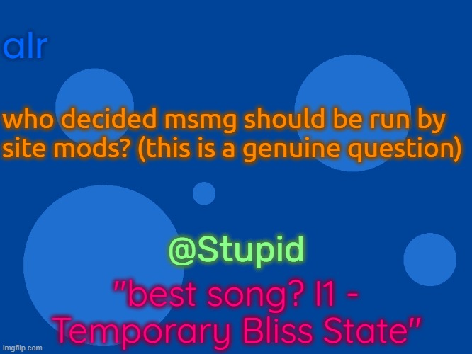 Stupid_official temp 1 | alr; who decided msmg should be run by site mods? (this is a genuine question); @Stupid; "best song? I1 - Temporary Bliss State" | image tagged in stupid_official temp 1 | made w/ Imgflip meme maker