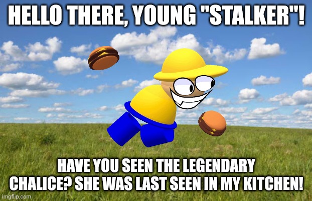Grassland | HELLO THERE, YOUNG "STALKER"! HAVE YOU SEEN THE LEGENDARY CHALICE? SHE WAS LAST SEEN IN MY KITCHEN! | image tagged in grassland | made w/ Imgflip meme maker
