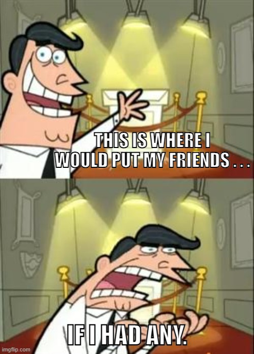 it's true :( | THIS IS WHERE I WOULD PUT MY FRIENDS . . . IF I HAD ANY. | image tagged in memes,this is where i'd put my trophy if i had one,friends | made w/ Imgflip meme maker