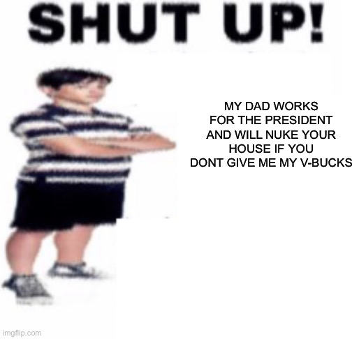 Skifity on yt. I got 2 channels | MY DAD WORKS FOR THE PRESIDENT AND WILL NUKE YOUR HOUSE IF YOU DONT GIVE ME MY V-BUCKS | image tagged in shut up,memes,funny,fortnite,gaming,i quit | made w/ Imgflip meme maker