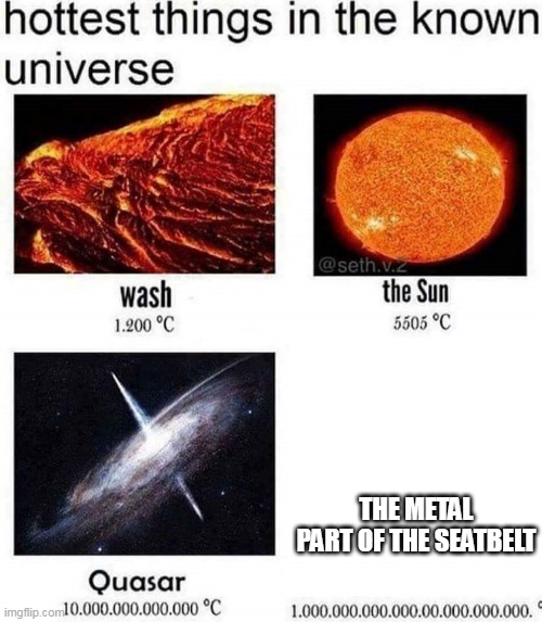 True, cuz it's funny. | THE METAL PART OF THE SEATBELT | image tagged in hottest things in the known universe | made w/ Imgflip meme maker