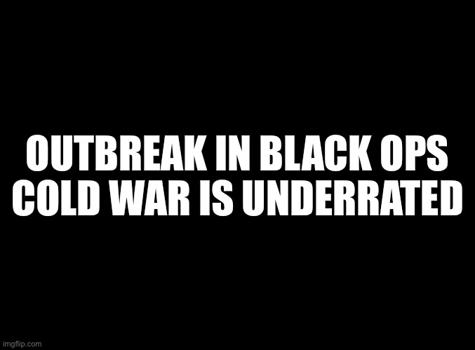 Coming from a zombies fanboy | OUTBREAK IN BLACK OPS
COLD WAR IS UNDERRATED | image tagged in blank black | made w/ Imgflip meme maker