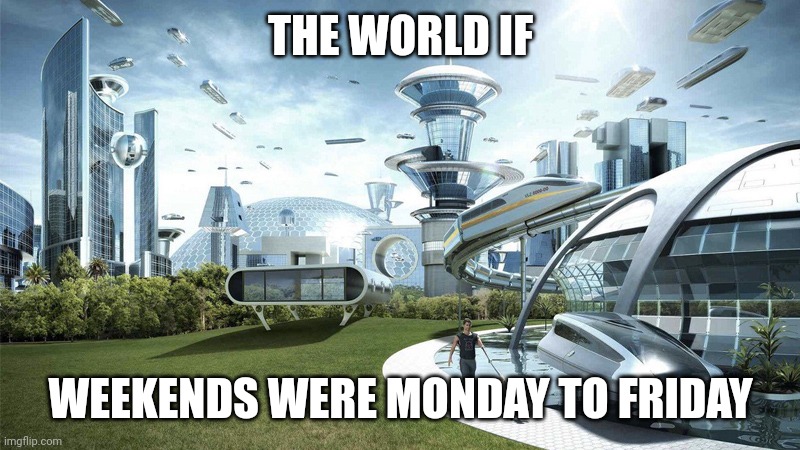 Trust me |  THE WORLD IF; WEEKENDS WERE MONDAY TO FRIDAY | image tagged in the future world if | made w/ Imgflip meme maker