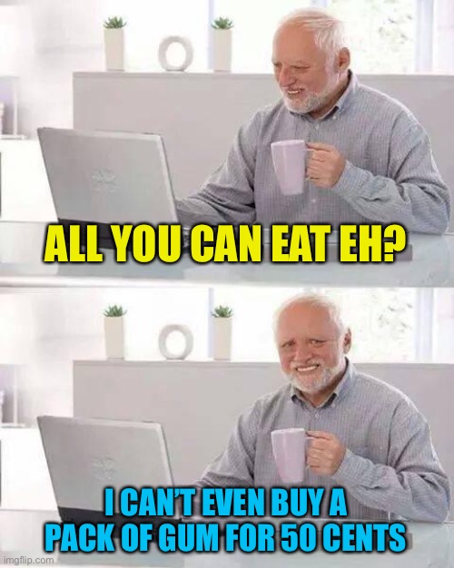 Hide the Pain Harold Meme | ALL YOU CAN EAT EH? I CAN’T EVEN BUY A PACK OF GUM FOR 50 CENTS | image tagged in memes,hide the pain harold | made w/ Imgflip meme maker