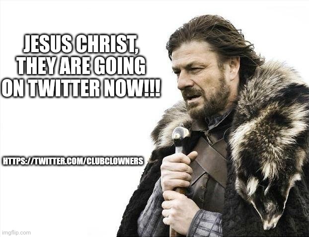 Brace Yourselves X is Coming | JESUS CHRIST, THEY ARE GOING ON TWITTER NOW!!! HTTPS://TWITTER.COM/CLUBCLOWNERS | image tagged in memes,brace yourselves x is coming | made w/ Imgflip meme maker