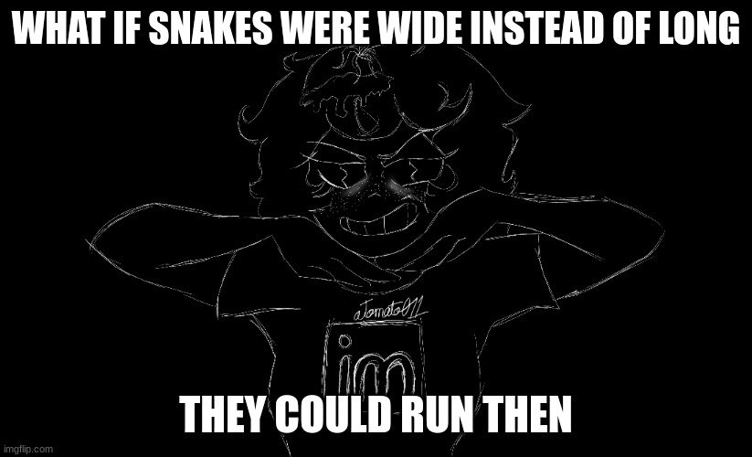 aTomato011's Candle Queen persona art | WHAT IF SNAKES WERE WIDE INSTEAD OF LONG; THEY COULD RUN THEN | image tagged in atomato011's candle queen persona art | made w/ Imgflip meme maker