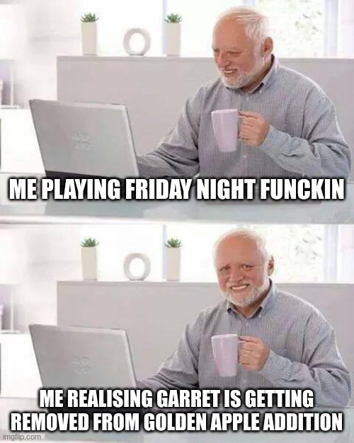 fnf meme | ME PLAYING FRIDAY NIGHT FUNCKIN; ME REALISING GARRET IS GETTING REMOVED FROM GOLDEN APPLE ADDITION | image tagged in memes,hide the pain harold | made w/ Imgflip meme maker