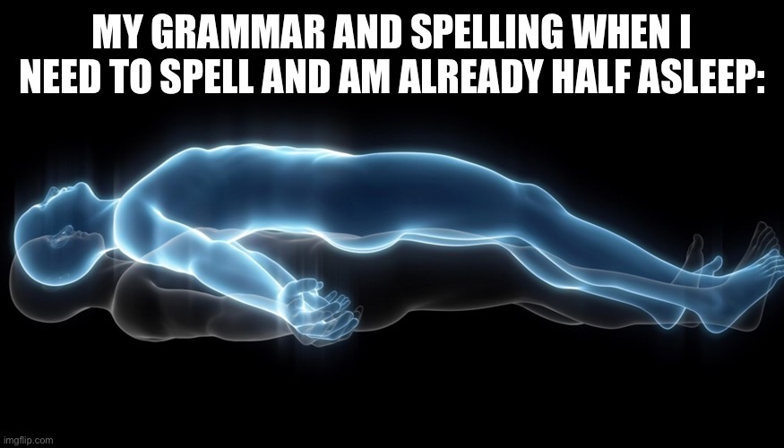 Soul leaving body | MY GRAMMAR AND SPELLING WHEN I NEED TO SPELL AND AM ALREADY HALF ASLEEP: | image tagged in soul leaving body | made w/ Imgflip meme maker