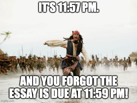 Never Gonna Give up! | IT'S 11:57 PM. AND YOU FORGOT THE ESSAY IS DUE AT 11:59 PM! | image tagged in memes,jack sparrow being chased | made w/ Imgflip meme maker