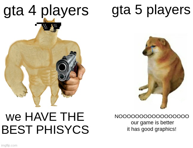 Buff Doge vs. Cheems Meme | gta 4 players; gta 5 players; we HAVE THE BEST PHISYCS; NOOOOOOOOOOOOOOOOO  our game is better it has good graphics! | image tagged in memes,buff doge vs cheems | made w/ Imgflip meme maker